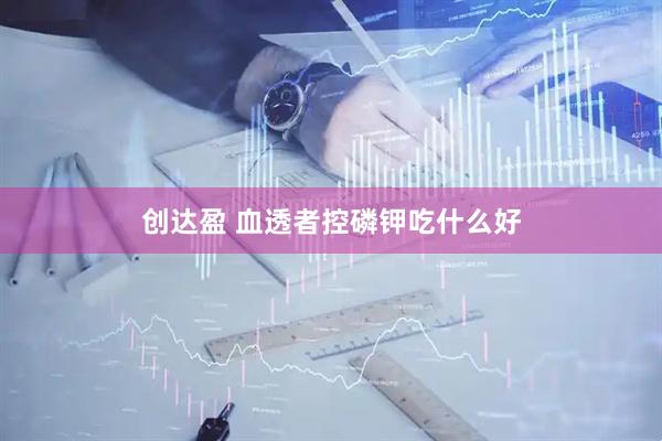 创达盈 血透者控磷钾吃什么好
