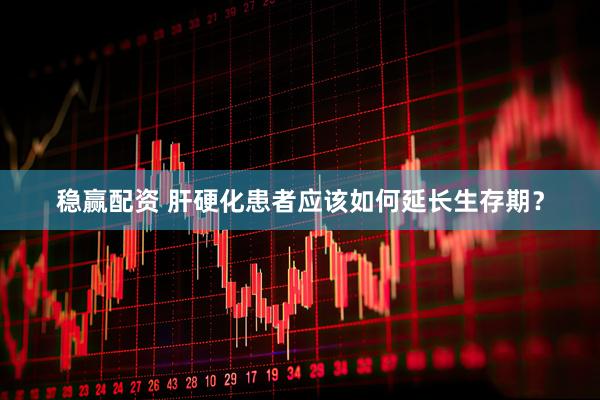 稳赢配资 肝硬化患者应该如何延长生存期？