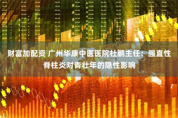 财富加配资 广州华康中医医院杜鹏主任：强直性脊柱炎对青壮年的隐性影响