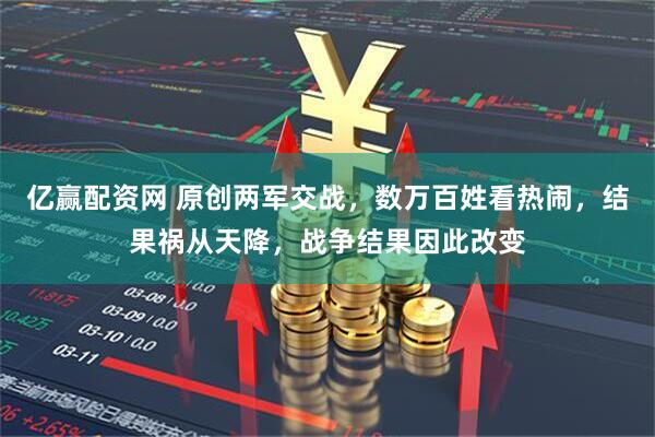亿赢配资网 原创两军交战，数万百姓看热闹，结果祸从天降，战争结果因此改变
