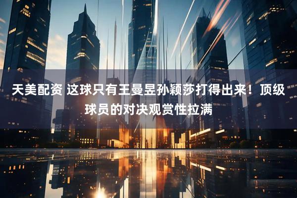 天美配资 这球只有王曼昱孙颖莎打得出来！顶级球员的对决观赏性拉满