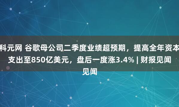 科元网 谷歌母公司二季度业绩超预期，提高全年资本支出至850亿美元，盘后一度涨3.4% | 财报见闻